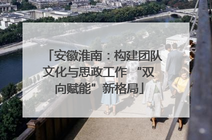 安徽淮南：构建团队文化与思政工作 “双向赋能”新格局