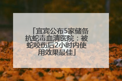 宜宾公布5家储备抗蛇毒血清医院：被蛇咬伤后2小时内使用效果最佳