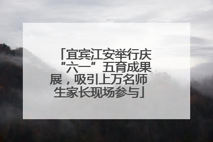 宜宾江安举行庆“六一”五育成果展，吸引上万名师生家长现场参与