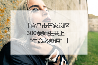 宜昌市伍家岗区300余师生共上“生命必修课”