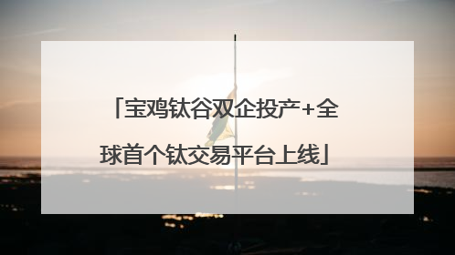宝鸡钛谷双企投产+全球首个钛交易平台上线