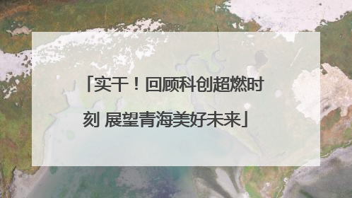 实干！回顾科创超燃时刻 展望青海美好未来