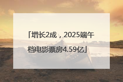 增长2成，2025端午档电影票房4.59亿