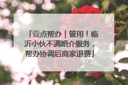 壹点帮办｜管用！临沂小伙不满婚介服务，帮办协调后商家退费