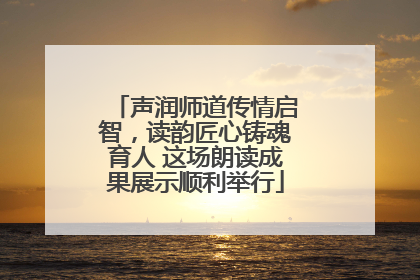 声润师道传情启智，读韵匠心铸魂育人 这场朗读成果展示顺利举行