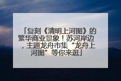 复刻《清明上河图》的繁华商业景象！苏河岸边，主题龙舟市集“龙舟上河图”等你来逛