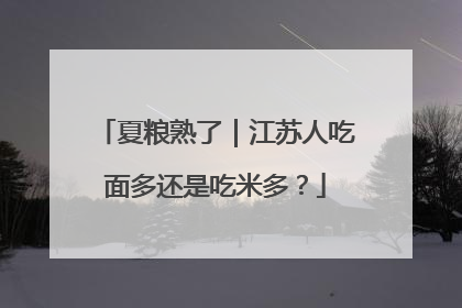 夏粮熟了｜江苏人吃面多还是吃米多？