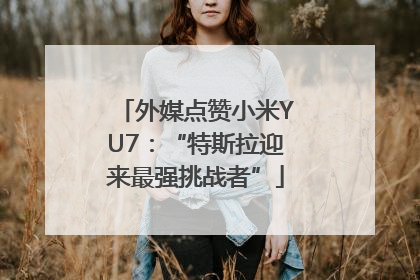 外媒点赞小米YU7：“特斯拉迎来最强挑战者”