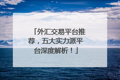 外汇交易平台推荐，五大实力派平台深度解析！