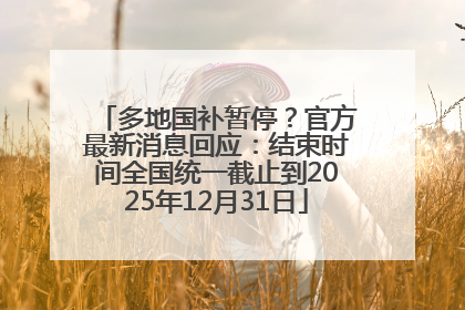 多地国补暂停？官方最新消息回应：结束时间全国统一截止到2025年12月31日