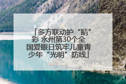 多方联动护“睛”彩 永州第30个全国爱眼日筑牢儿童青少年“光明”防线