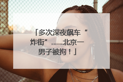 多次深夜飙车“炸街”……北京一男子被拘！