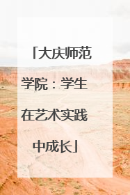 大庆师范学院：学生在艺术实践中成长