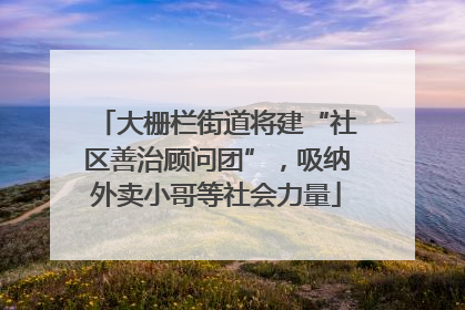 大栅栏街道将建“社区善治顾问团”，吸纳外卖小哥等社会力量