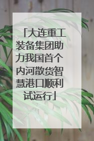 大连重工装备集团助力我国首个内河散货智慧港口顺利试运行