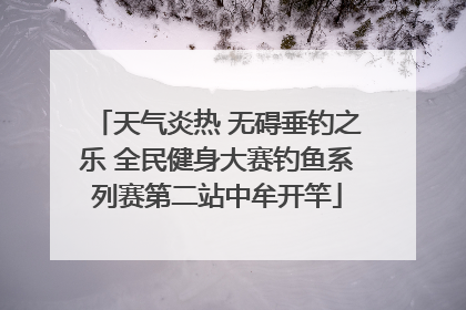 天气炎热 无碍垂钓之乐 全民健身大赛钓鱼系列赛第二站中牟开竿