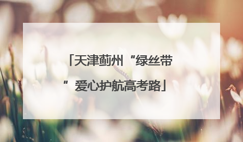 天津蓟州“绿丝带”爱心护航高考路