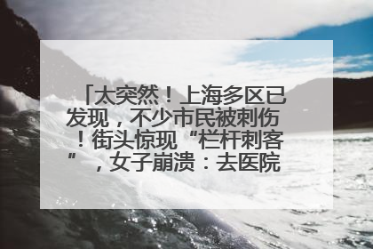 太突然！上海多区已发现，不少市民被刺伤！街头惊现“栏杆刺客”，女子崩溃：去医院也清理不干净