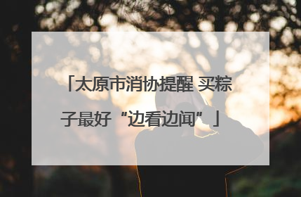 太原市消协提醒 买粽子最好“边看边闻”