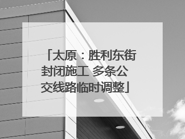 太原：胜利东街封闭施工 多条公交线路临时调整