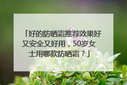 好的防晒霜推荐效果好又安全又好用，50岁女士用哪款防晒霜？