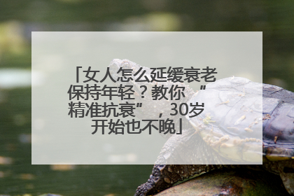 女人怎么延缓衰老保持年轻？教你 “精准抗衰”，30岁开始也不晚