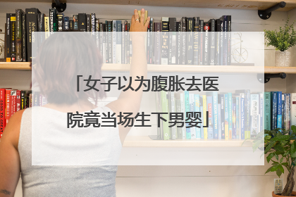 女子以为腹胀去医院竟当场生下男婴
