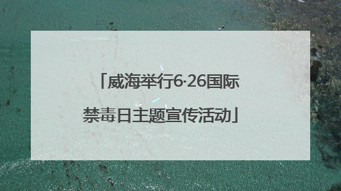 威海举行6·26国际禁毒日主题宣传活动