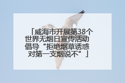 威海市开展第38个世界无烟日宣传活动 倡导“拒绝烟草诱惑 对第一支烟说不”
