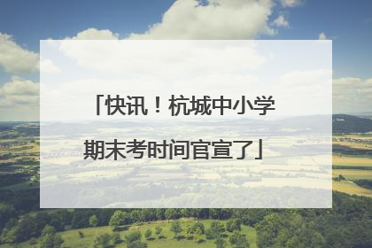 快讯！杭城中小学期末考时间官宣了