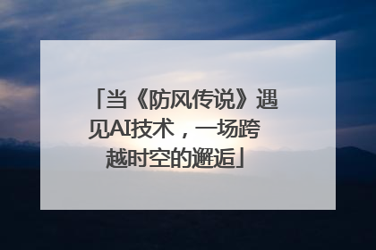 当《防风传说》遇见AI技术，一场跨越时空的邂逅