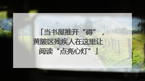当书屋推开“碍”，黄陂区残疾人在这里让阅读“点亮心灯”