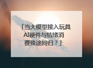 当大模型接入玩具 AI硬件与情绪消费殊途同归？