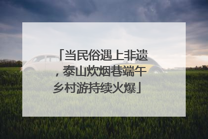 当民俗遇上非遗，泰山炊烟巷端午乡村游持续火爆
