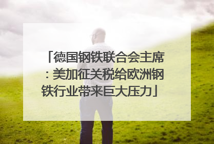 德国钢铁联合会主席：美加征关税给欧洲钢铁行业带来巨大压力