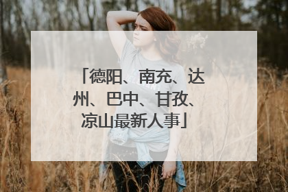 德阳、南充、达州、巴中、甘孜、凉山最新人事
