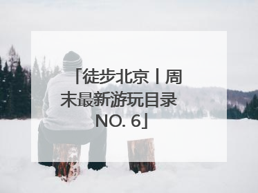徒步北京丨周末最新游玩目录 NO. 6