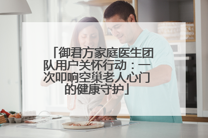 御君方家庭医生团队用户关怀行动：一次叩响空巢老人心门的健康守护