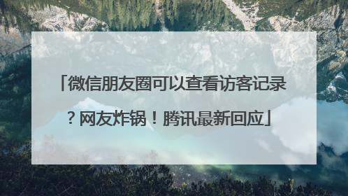 微信朋友圈可以查看访客记录？网友炸锅！腾讯最新回应