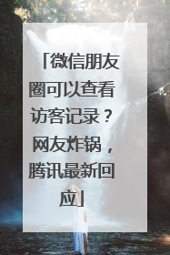 微信朋友圈可以查看访客记录？网友炸锅，腾讯最新回应