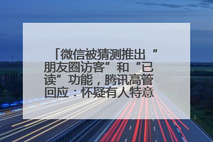 微信被猜测推出“朋友圈访客”和“已读”功能，腾讯高管回应：怀疑有人特意反复翻炒流量