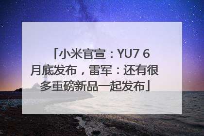小米官宣：YU7 6月底发布，雷军：还有很多重磅新品一起发布