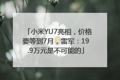 小米YU7亮相，价格要等到7月，雷军：19.9万元是不可能的