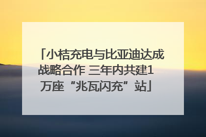 小桔充电与比亚迪达成战略合作 三年内共建1万座“兆瓦闪充”站