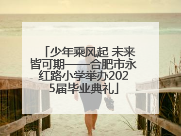少年乘风起 未来皆可期——合肥市永红路小学举办2025届毕业典礼