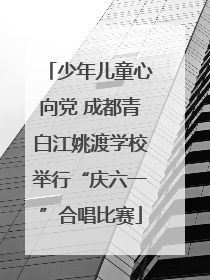 少年儿童心向党 成都青白江姚渡学校举行“庆六一”合唱比赛