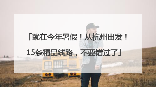 就在今年暑假！从杭州出发！15条精品线路，不要错过了
