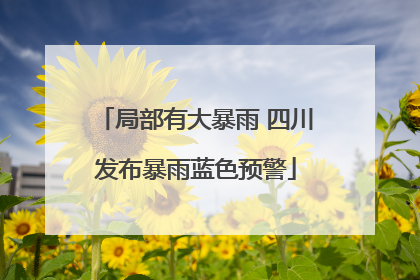局部有大暴雨 四川发布暴雨蓝色预警