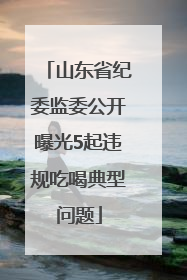 山东省纪委监委公开曝光5起违规吃喝典型问题