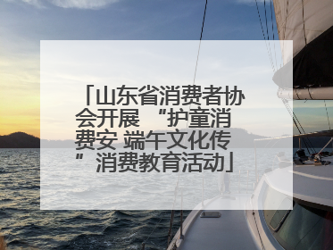 山东省消费者协会开展 “护童消费安 端午文化传”消费教育活动